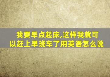 我要早点起床,这样我就可以赶上早班车了用英语怎么说