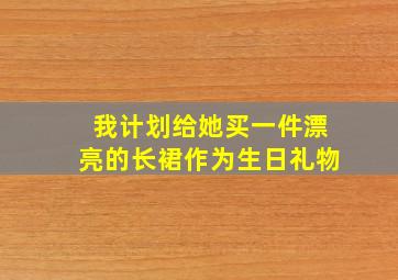 我计划给她买一件漂亮的长裙作为生日礼物