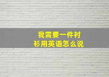 我需要一件衬衫用英语怎么说