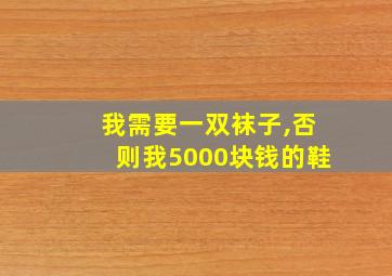 我需要一双袜子,否则我5000块钱的鞋