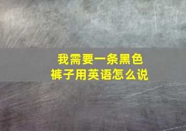 我需要一条黑色裤子用英语怎么说