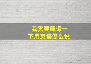 我需要翻译一下用英语怎么说