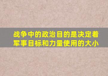 战争中的政治目的是决定着军事目标和力量使用的大小