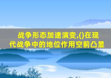 战争形态加速演变,()在现代战争中的地位作用空前凸显