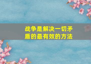 战争是解决一切矛盾的最有效的方法