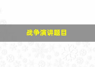 战争演讲题目