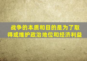 战争的本质和目的是为了取得或维护政治地位和经济利益