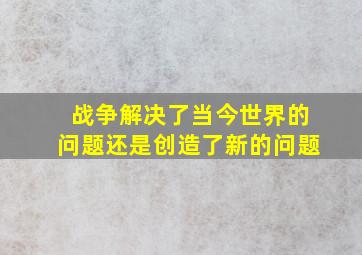 战争解决了当今世界的问题还是创造了新的问题