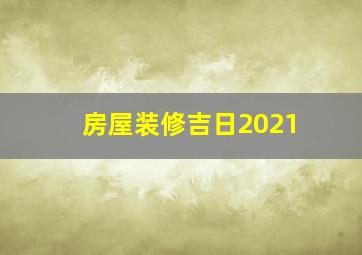 房屋装修吉日2021