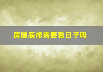 房屋装修需要看日子吗