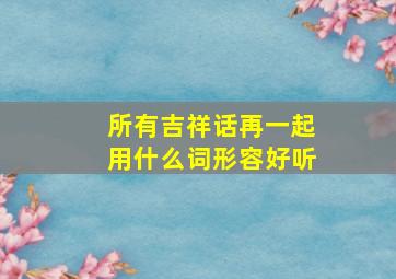 所有吉祥话再一起用什么词形容好听