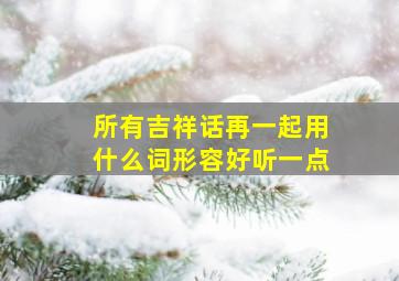 所有吉祥话再一起用什么词形容好听一点