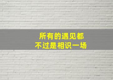 所有的遇见都不过是相识一场