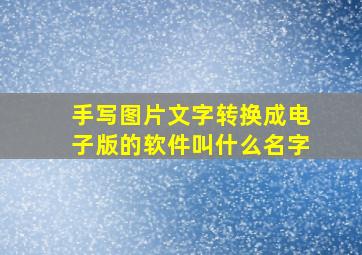 手写图片文字转换成电子版的软件叫什么名字