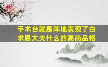 手术台就是阵地表现了白求恩大夫什么的高尚品格