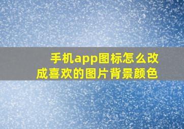 手机app图标怎么改成喜欢的图片背景颜色