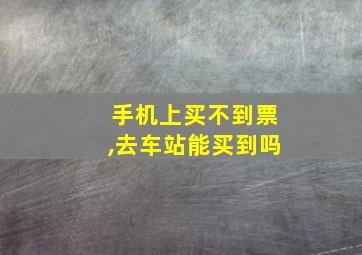 手机上买不到票,去车站能买到吗