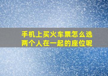 手机上买火车票怎么选两个人在一起的座位呢