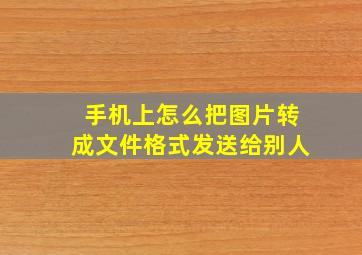 手机上怎么把图片转成文件格式发送给别人