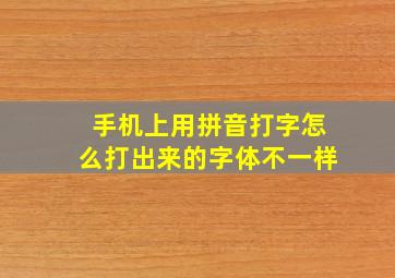 手机上用拼音打字怎么打出来的字体不一样