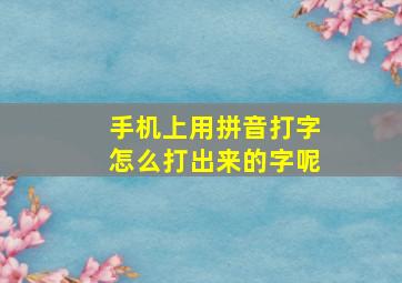 手机上用拼音打字怎么打出来的字呢