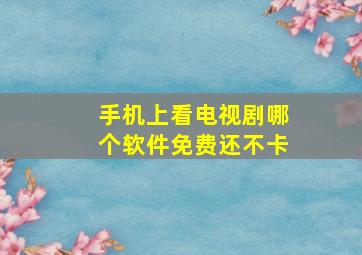 手机上看电视剧哪个软件免费还不卡