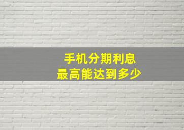 手机分期利息最高能达到多少