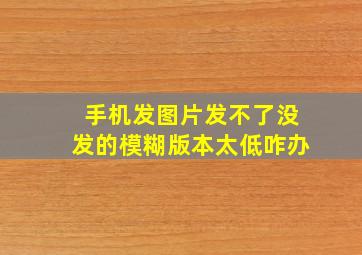 手机发图片发不了没发的模糊版本太低咋办