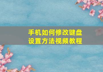 手机如何修改键盘设置方法视频教程