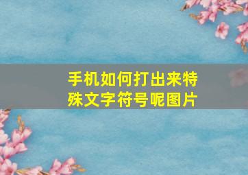 手机如何打出来特殊文字符号呢图片