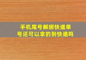 手机尾号解绑快递单号还可以拿的到快递吗