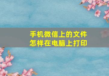 手机微信上的文件怎样在电脑上打印