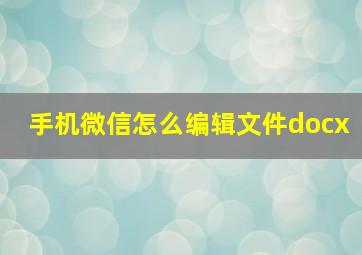 手机微信怎么编辑文件docx