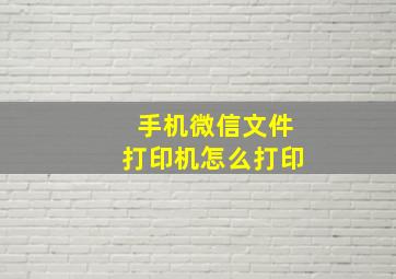 手机微信文件打印机怎么打印