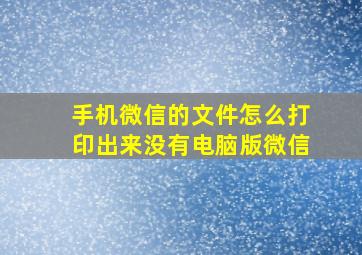 手机微信的文件怎么打印出来没有电脑版微信