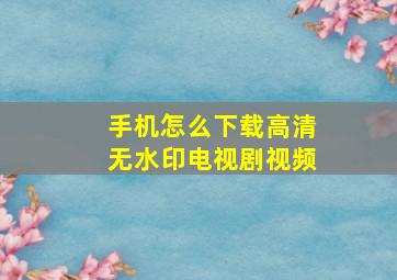 手机怎么下载高清无水印电视剧视频