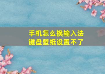 手机怎么换输入法键盘壁纸设置不了