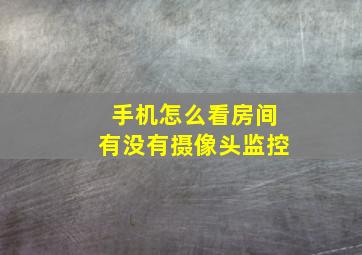 手机怎么看房间有没有摄像头监控