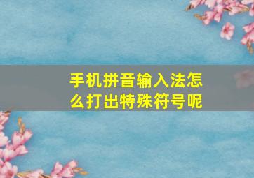 手机拼音输入法怎么打出特殊符号呢