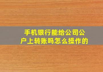 手机银行能给公司公户上转账吗怎么操作的