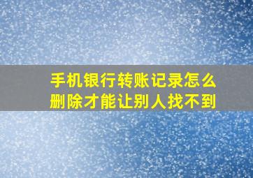 手机银行转账记录怎么删除才能让别人找不到