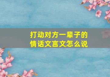 打动对方一辈子的情话文言文怎么说