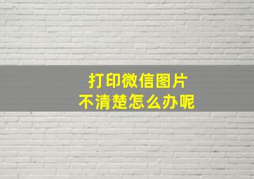 打印微信图片不清楚怎么办呢