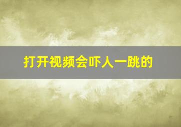 打开视频会吓人一跳的