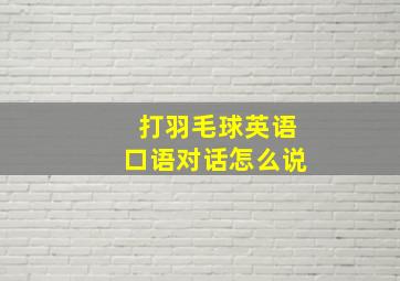 打羽毛球英语口语对话怎么说