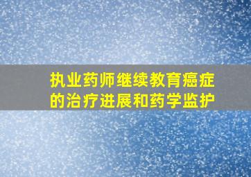 执业药师继续教育癌症的治疗进展和药学监护