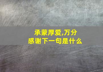 承蒙厚爱,万分感谢下一句是什么