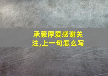 承蒙厚爱感谢关注,上一句怎么写