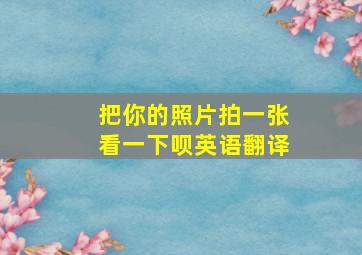 把你的照片拍一张看一下呗英语翻译