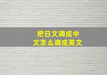 把日文调成中文怎么调成英文